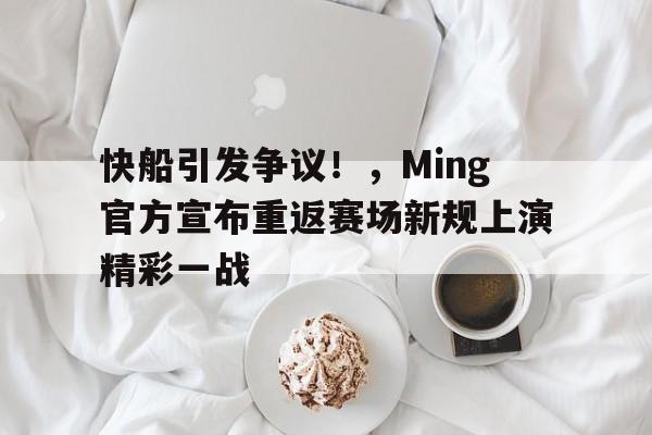 金年会官网入口-包含快船引发争议！，Ming官方宣布重返赛场新规上演精彩一战的词条