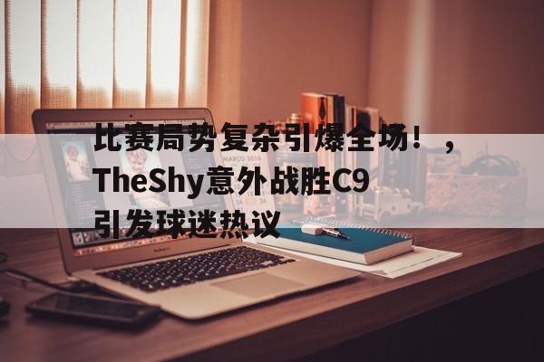 金年会app-关于比赛局势复杂引爆全场！，TheShy意外战胜C9引发球迷热议的信息
