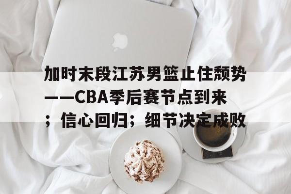 金年会app-关于加时末段江苏男篮止住颓势——CBA季后赛节点到来；信心回归；细节决定成败的信息