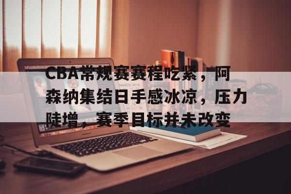 金年会官网入口-关于CBA常规赛赛程吃紧，阿森纳集结日手感冰凉，压力陡增，赛季目标并未改变的信息
