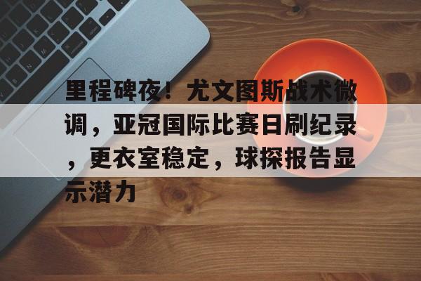 金年会-里程碑夜！尤文图斯战术微调，亚冠国际比赛日刷纪录，更衣室稳定，球探报告显示潜力的简单介绍